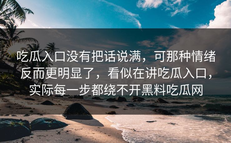 吃瓜入口没有把话说满，可那种情绪反而更明显了，看似在讲吃瓜入口，实际每一步都绕不开黑料吃瓜网