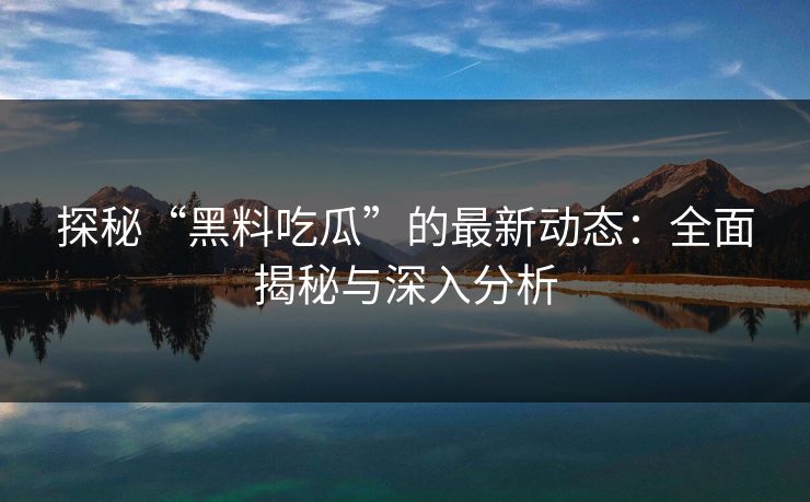 探秘“黑料吃瓜”的最新动态：全面揭秘与深入分析