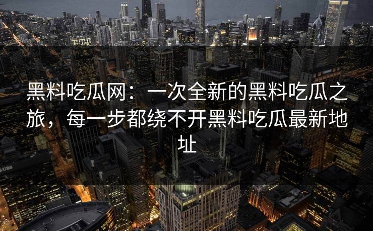 黑料吃瓜网：一次全新的黑料吃瓜之旅，每一步都绕不开黑料吃瓜最新地址