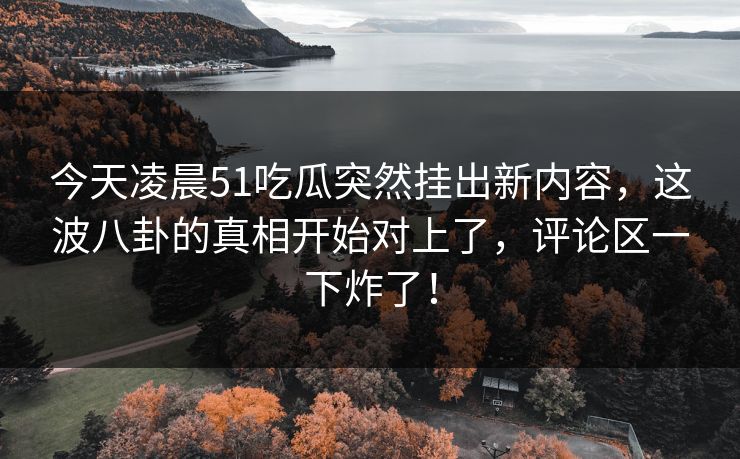 今天凌晨51吃瓜突然挂出新内容,这波八卦的真相开始对上了,评论区一下炸了! 今天凌晨51吃瓜突然挂出新内容,这波八卦的真相开始对上了,评论区一下炸了!