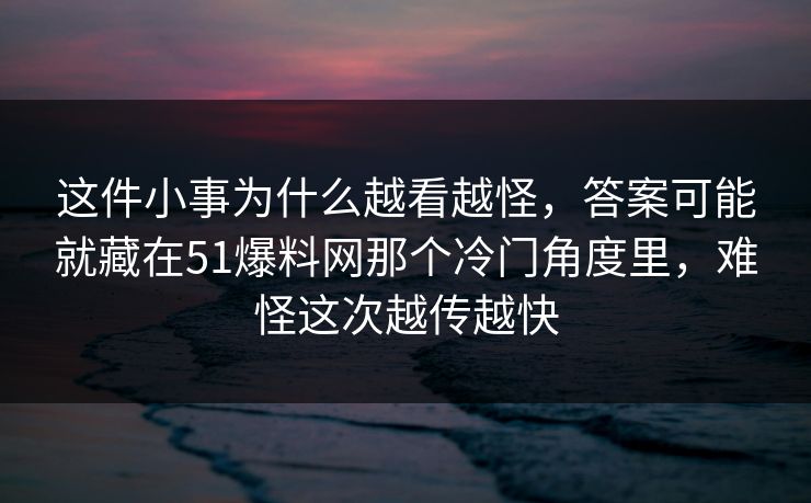 这件小事为什么越看越怪，答案可能就藏在51爆料网那个冷门角度里，难怪这次越传越快