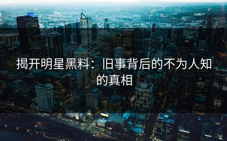 揭开明星黑料：旧事背后的不为人知的真相