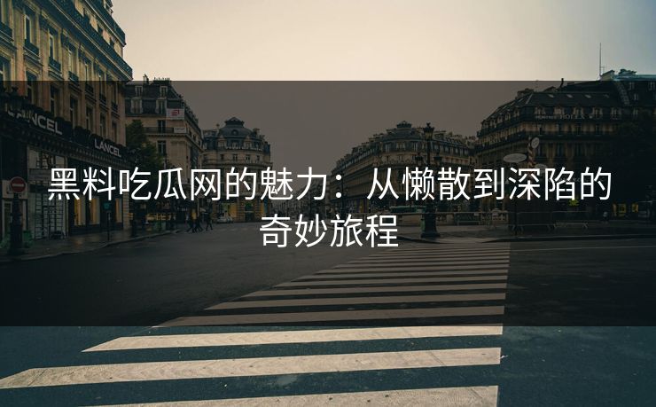 黑料吃瓜网的魅力：从懒散到深陷的奇妙旅程