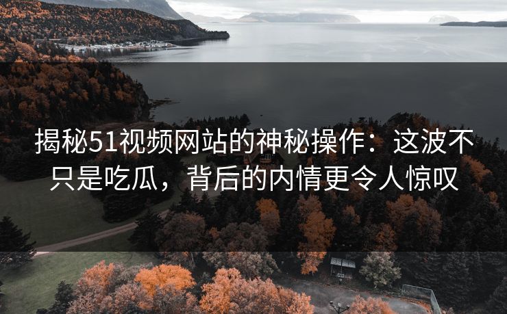 揭秘51视频网站的神秘操作：这波不只是吃瓜，背后的内情更令人惊叹