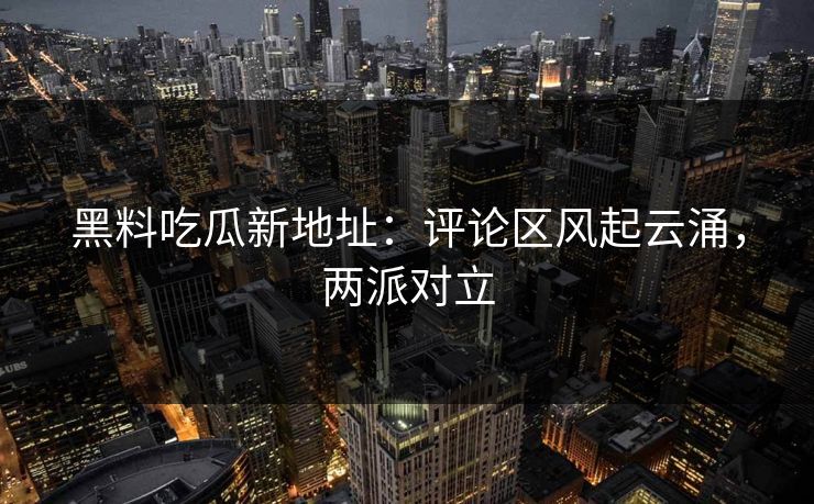 黑料吃瓜新地址：评论区风起云涌，两派对立