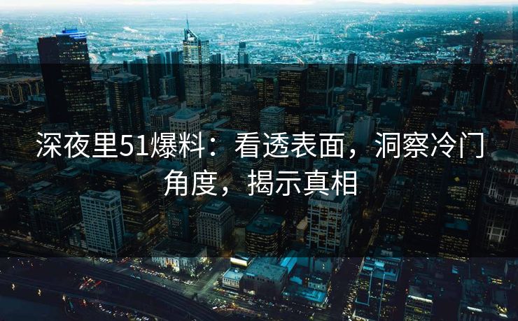 深夜里51爆料：看透表面，洞察冷门角度，揭示真相