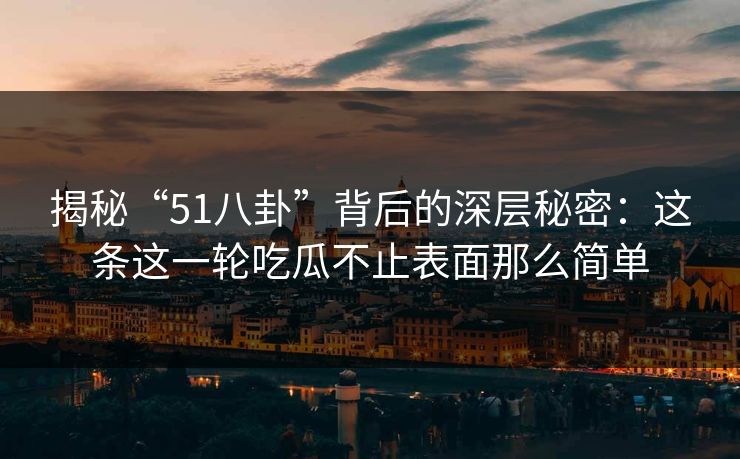 揭秘“51八卦”背后的深层秘密：这条这一轮吃瓜不止表面那么简单